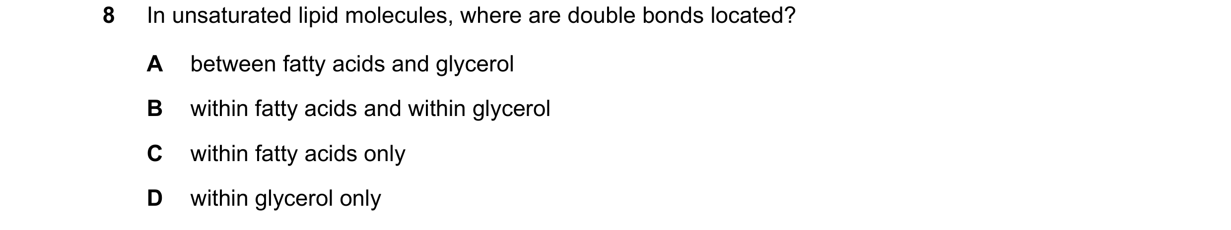Question 177: In unsaturated lipid molecules, where are double bonds located? A between fatty acids and glycerol B within fatty acids and within glycerol…