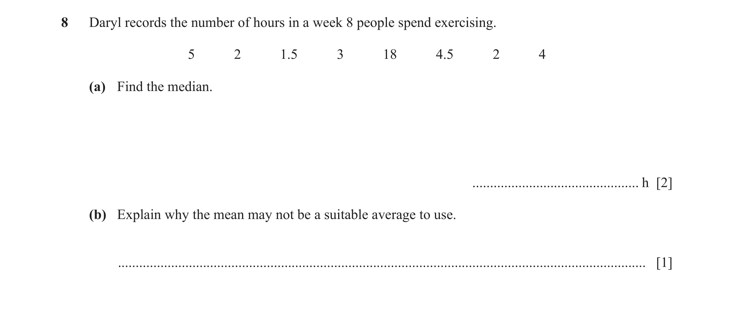 Question 38: Daryl records the number of hours in a week 8 people spend exercising. 5 2 1.5 3 18 4.5 2 4 (a) Find the median. ..........................…