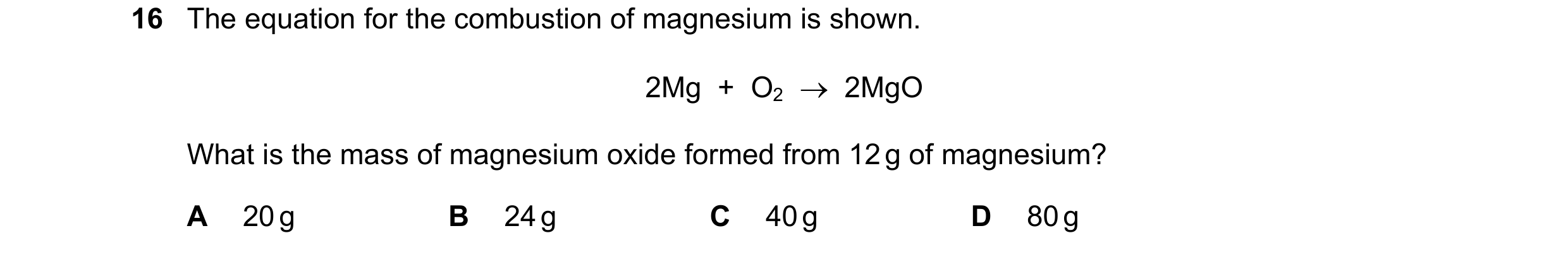 Question 8: The equation for the combustion of magnesium is shown. 2Mg + O2 → 2MgO What is the mass of magnesium oxide formed from 12 g of magnesiu…