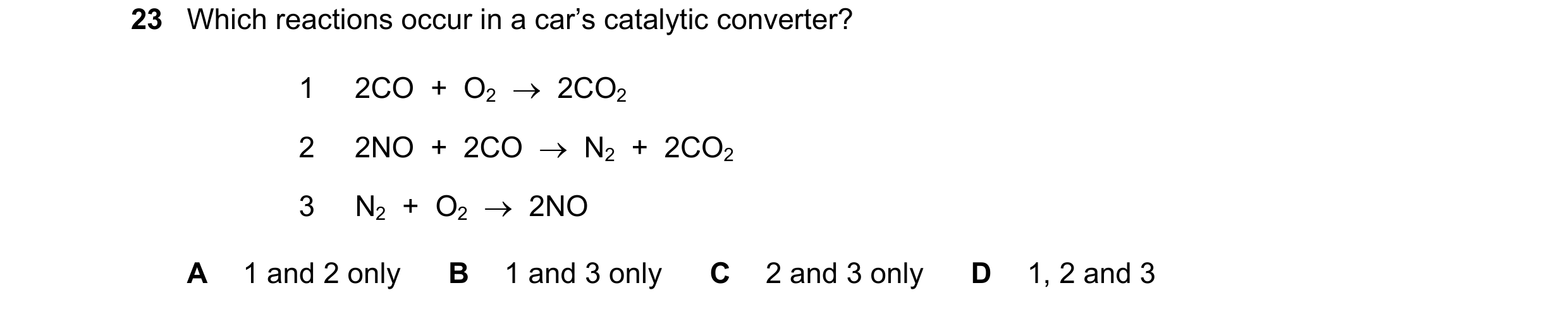 Question 14: Which reactions occur in a car’s catalytic converter? 1 2CO + O2 → 2CO2 2 2NO + 2CO → N2 + 2CO2 3 N2 + O2 → 2NO A 1 and 2 onl…