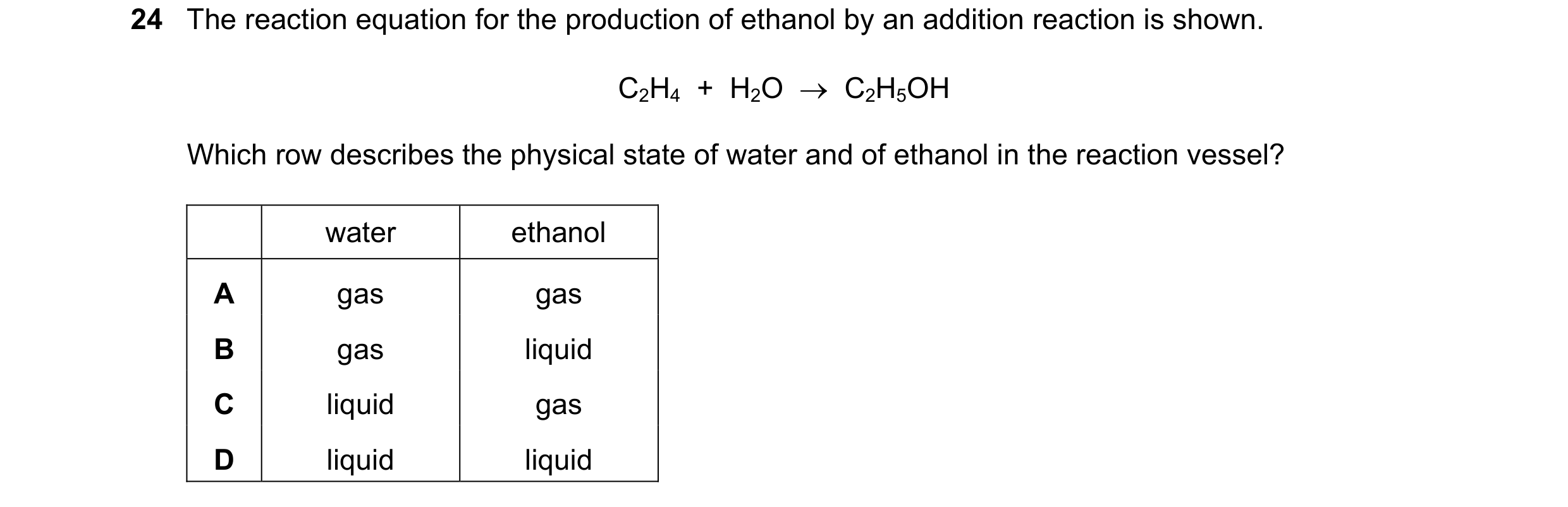 Question 10: The reaction equation for the production of ethanol by an addition reaction is shown. C2H4 + H2O → C2H5OH Which row describes the physi…