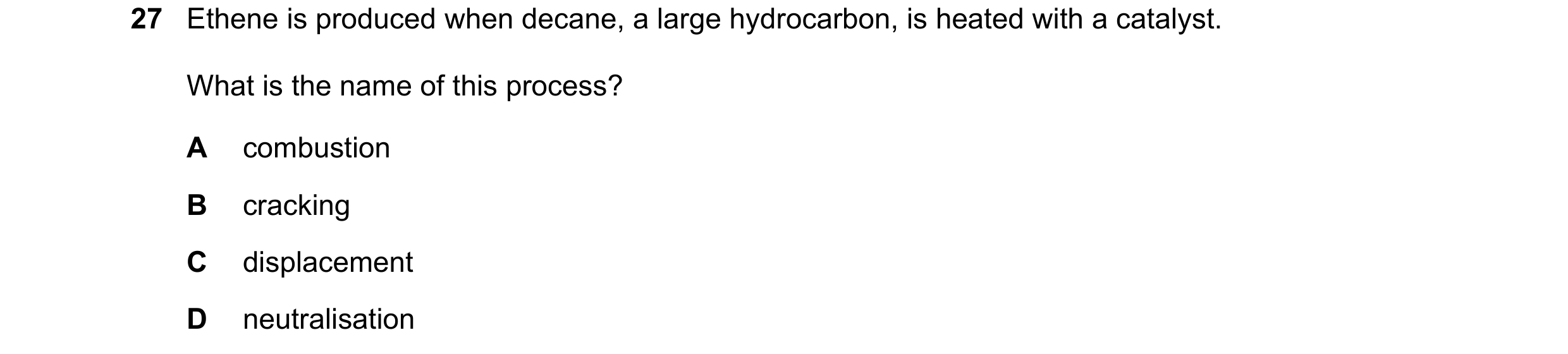 Question 6: Ethene is produced when decane, a large hydrocarbon, is heated with a catalyst. What is the name of this process? A combustion B cracking C…