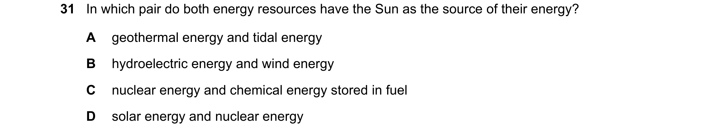 Question 34: In which pair do both energy resources have the Sun as the source of their energy? A geothermal energy and tidal energy B hydroelectric ene…