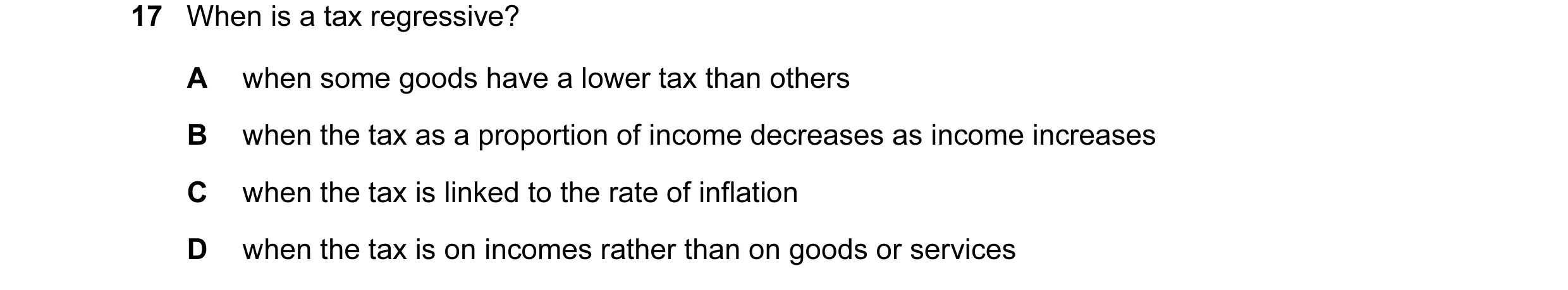 Question 93: When is a tax regressive? A when some goods have a lower tax than others B when the tax as a proportion of income decreases as income incre…