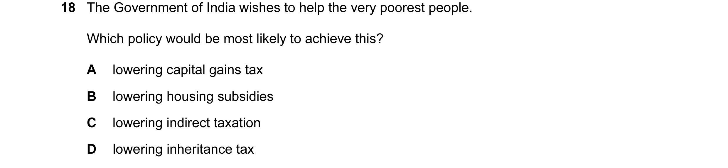 Question 94: The Government of India wishes to help the very poorest people. Which policy would be most likely to achieve this? A lowering capital gains…