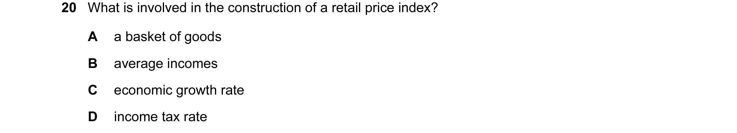 Question 62: What is involved in the construction of a retail price index? A a basket of goods B average incomes C economic growth rate D income tax rate