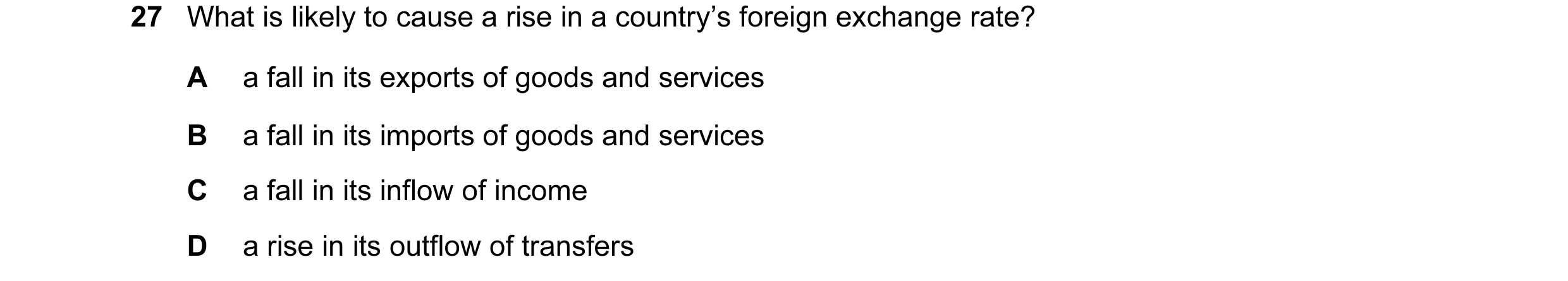 Question 28: What is likely to cause a rise in a country’s foreign exchange rate? A a fall in its exports of goods and services B a fall in its imports …
