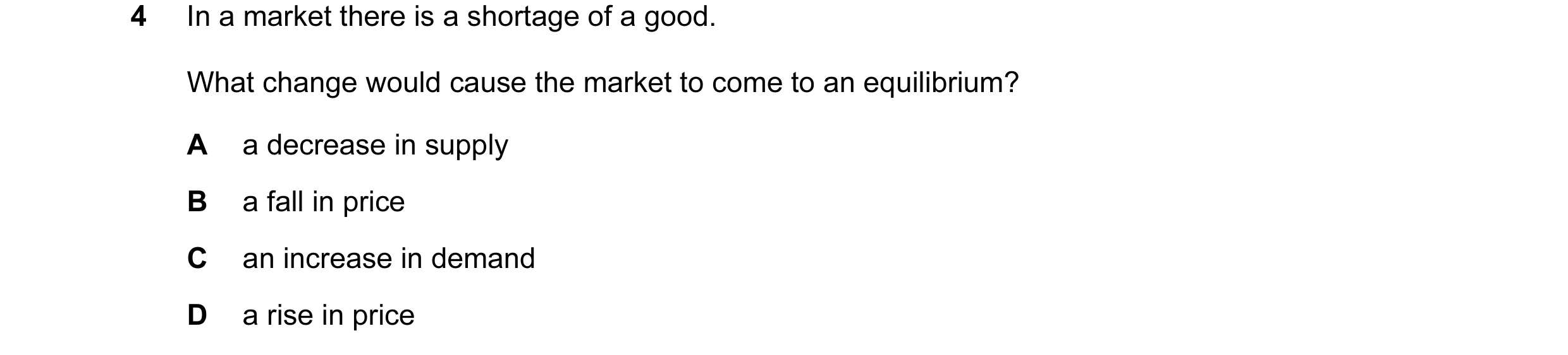 Question 43: In a market there is a shortage of a good. What change would cause the market to come to an equilibrium? A a decrease in supply B a fall in…