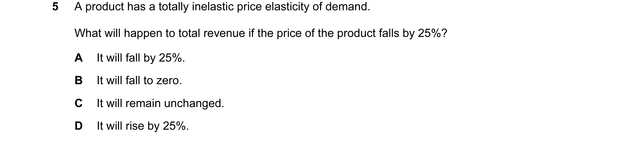 Question 32: A product has a totally inelastic price elasticity of demand. What will happen to total revenue if the price of the product falls by 25%? A…