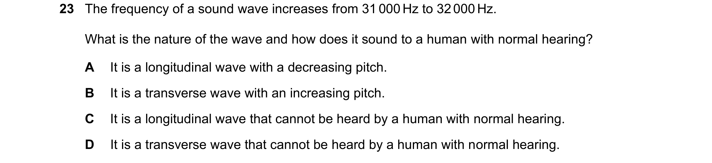 Question 18: The frequency of a sound wave increases from 31 000 Hz to 32 000 Hz. What is the nature of the wave and how does it sound to a human with n…