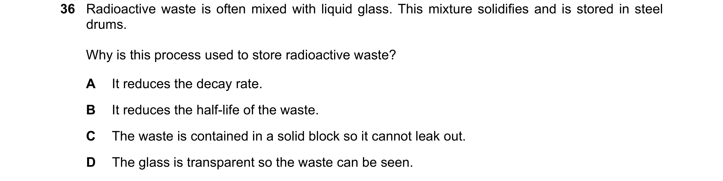 Question 36: Radioactive waste is often mixed with liquid glass. This mixture solidifies and is stored in steel drums. Why is this process used to store…