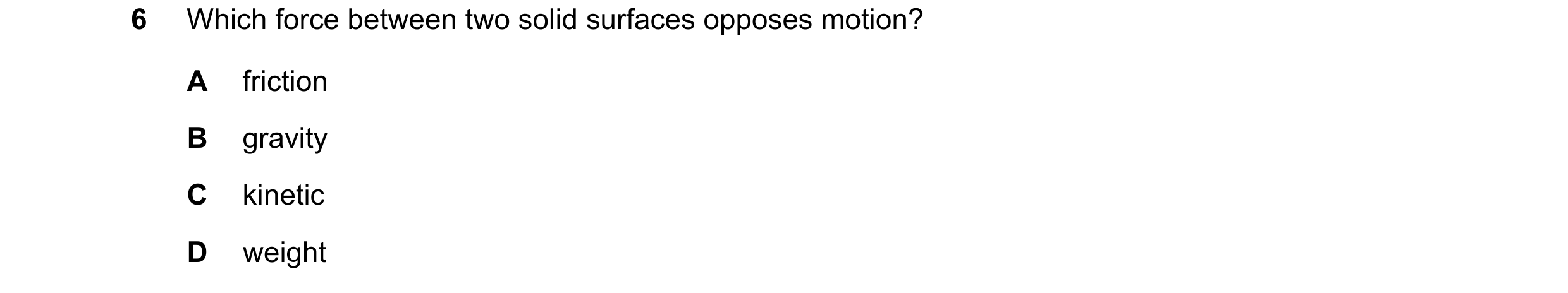 Question 48: Which force between two solid surfaces opposes motion? A friction B gravity C kinetic D weight