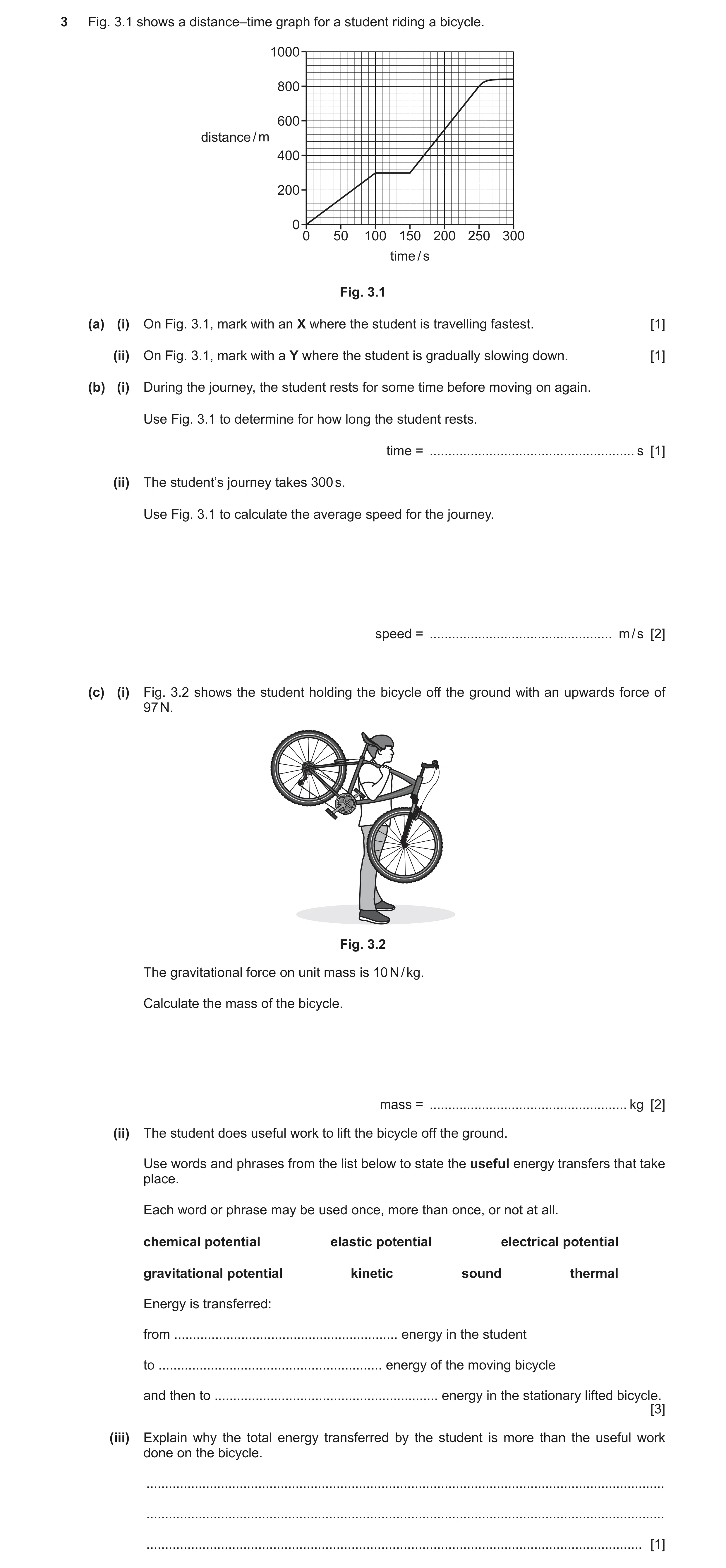 Question 34: Fig. 3.1 shows a distance–time graph for a student riding a bicycle. 1000 800 600 distance / m 400 200 0 0 50 100 150 200 250 300 time / s …