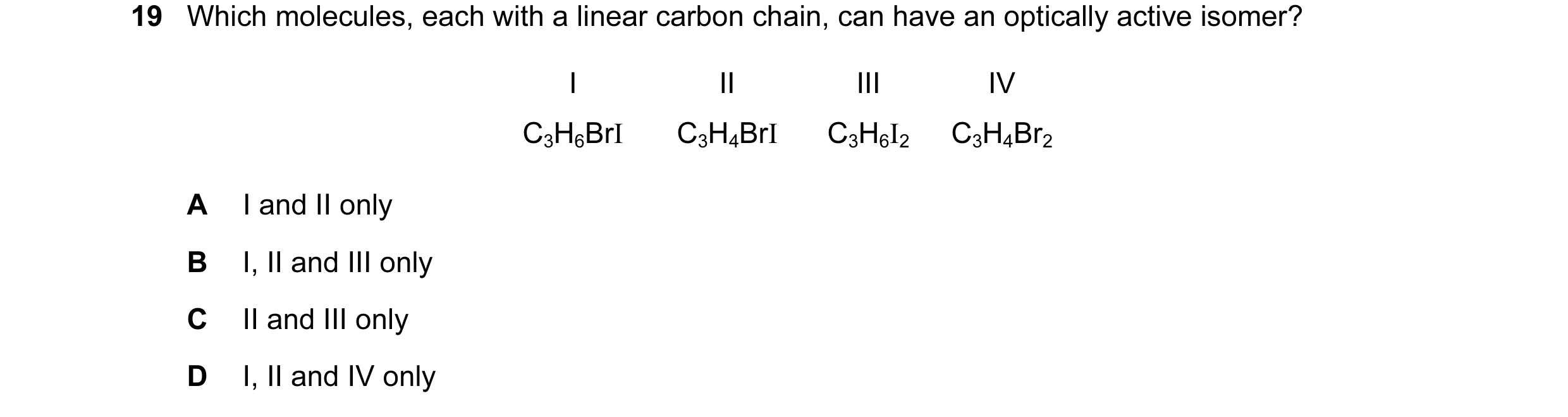 Question 9: Which molecules, each with a linear carbon chain, can have an optically active isomer? I II III IV C3H6BrI C3H4BrI C3H6I2 C3H4Br2 A I and I…