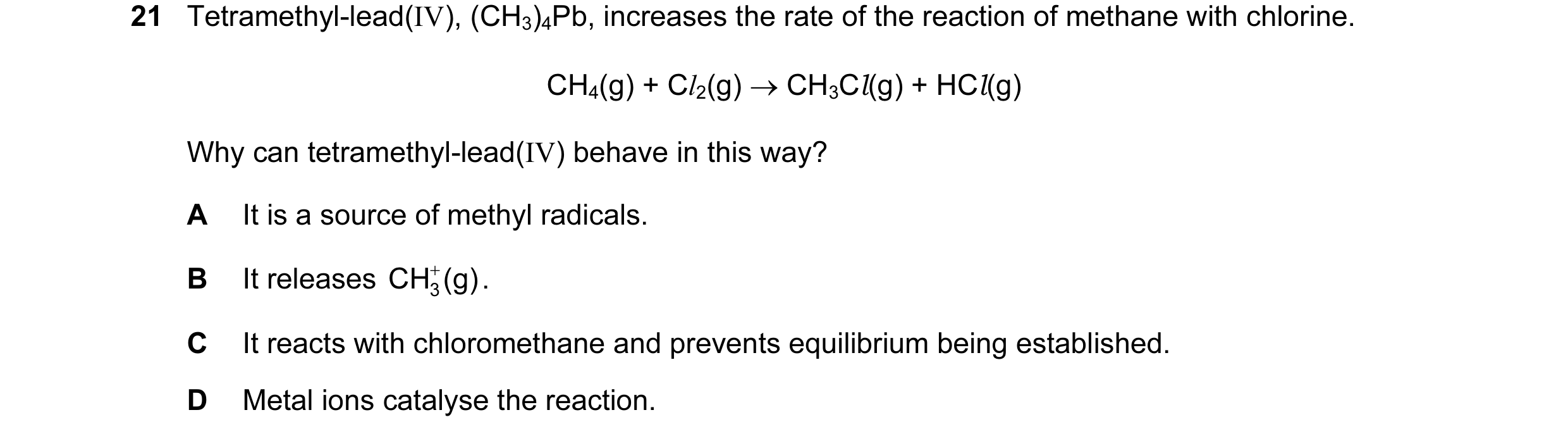 Question 5: Tetramethyl-lead(IV), (CH3)4Pb, increases the rate of the reaction of methane with chlorine. CH4(g) + Cl2(g) → CH3Cl(g) + HCl(g) Why can te…