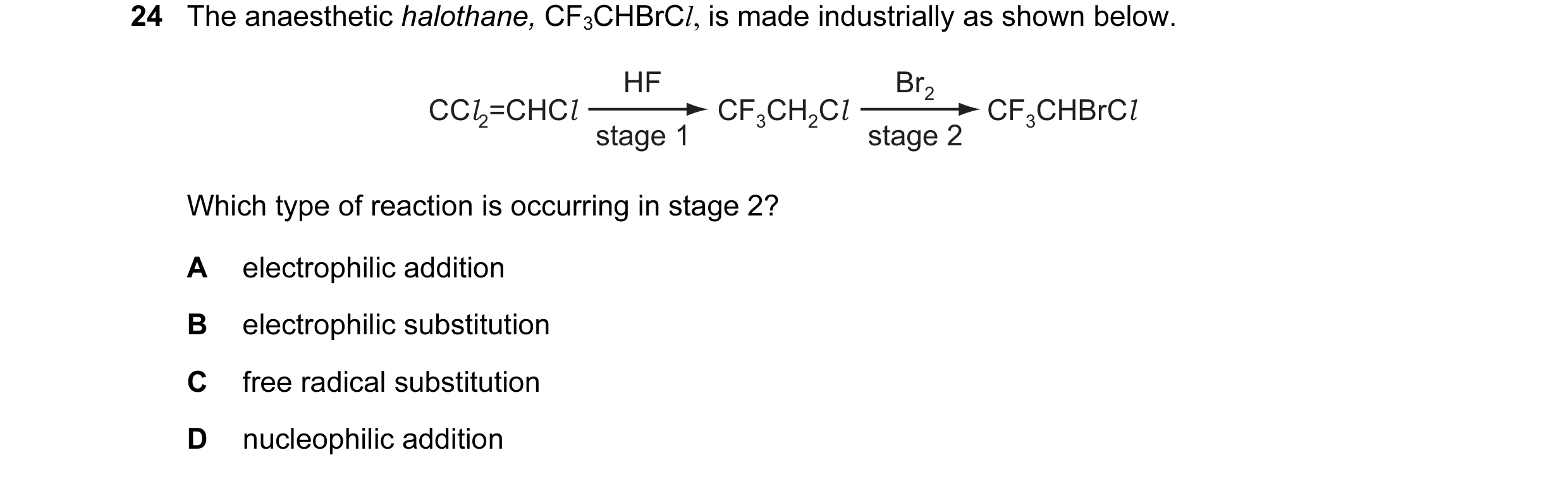 Question 7: The anaesthetic halothane, CF3CHBrCl, is made industrially as shown below. HF Br2 CCl2=CHCl CF3CH2Cl CF3CHBrCl stage 1 stage 2 Which type o…