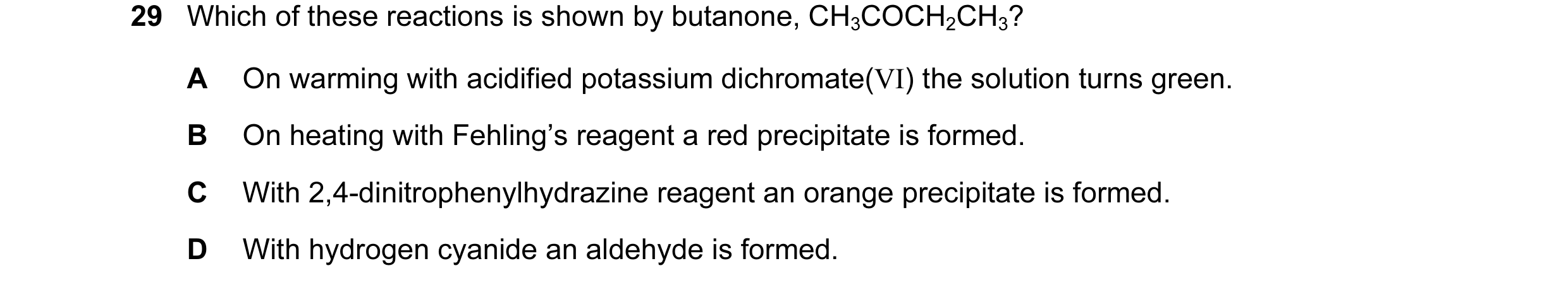 Question 13: Which of these reactions is shown by butanone, CH3COCH2CH3? A On warming with acidified potassium dichromate(VI) the solution turns green. …