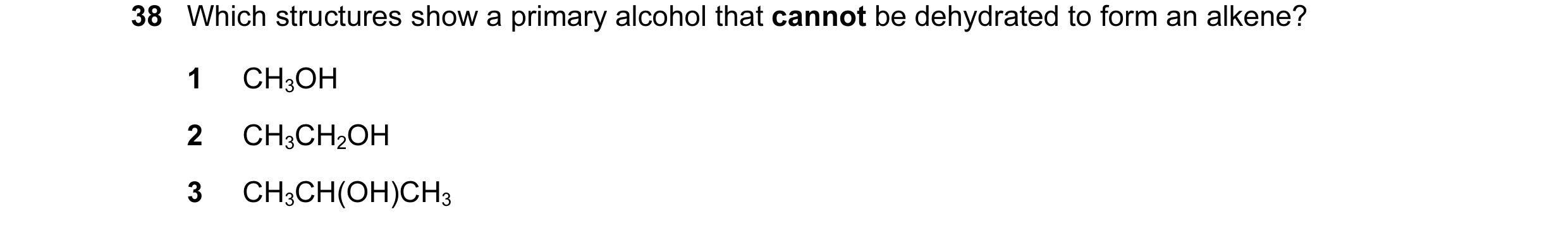 Question 10: Which structures show a primary alcohol that cannot be dehydrated to form an alkene? 1 CH3OH 2 CH3CH2OH 3 CH3CH(OH)CH3