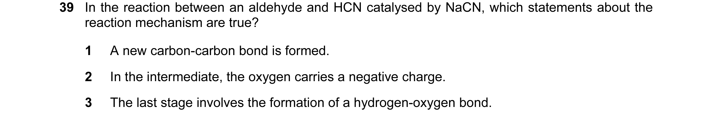 Question 6: In the reaction between an aldehyde and HCN catalysed by NaCN, which statements about the reaction mechanism are true? 1 A new carbon-carbo…