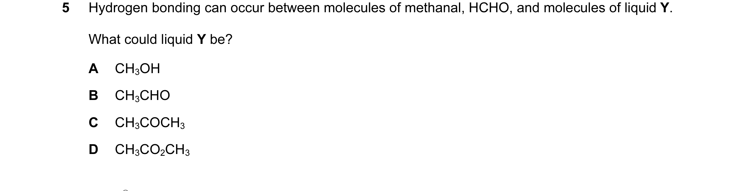 Question 5: Hydrogen bonding can occur between molecules of methanal, HCHO, and molecules of liquid Y. What could liquid Y be? A CH3OH B CH3CHO C CH3CO…