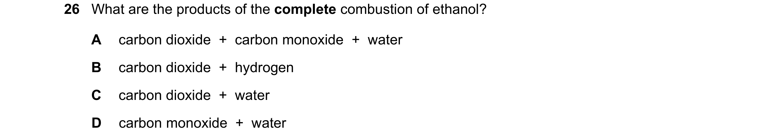 Question 1: What are the products of the complete combustion of ethanol? A carbon dioxide + carbon monoxide + water B carbon dioxide + hydrogen C…