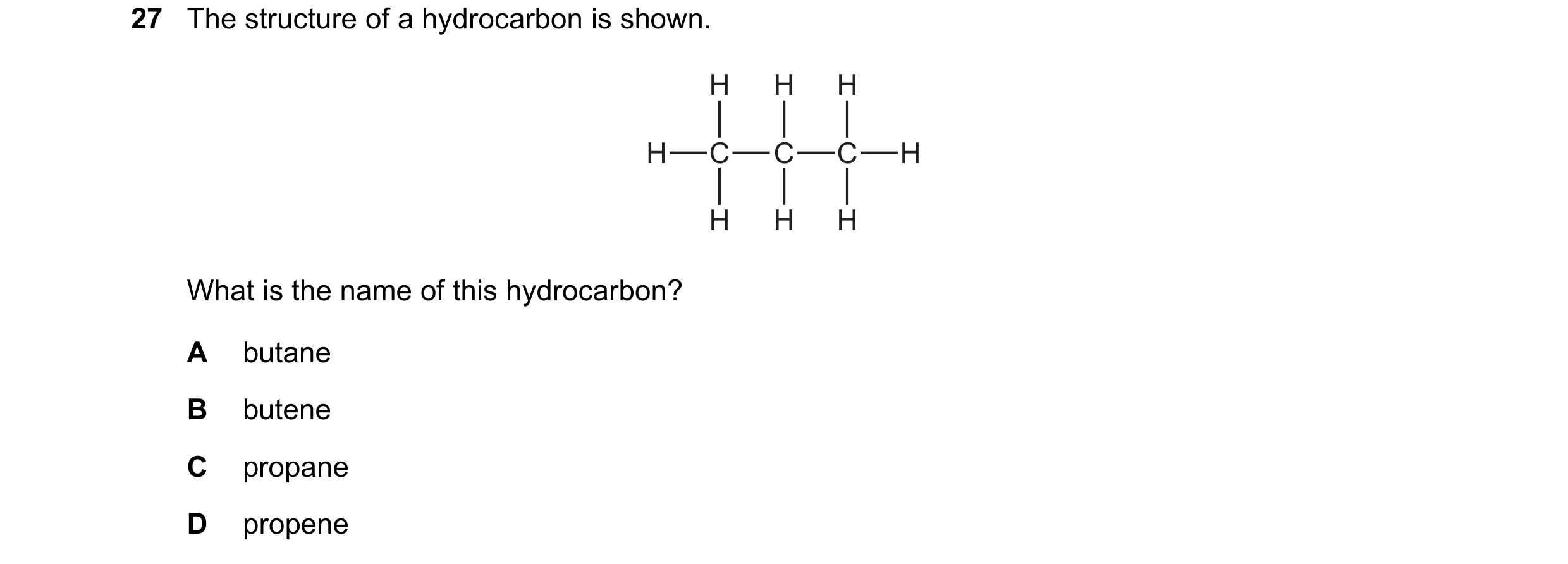 Question 2: The structure of a hydrocarbon is shown. H H H H C C C H H H H What is the name of this hydrocarbon? A butane B butene C propane D propene