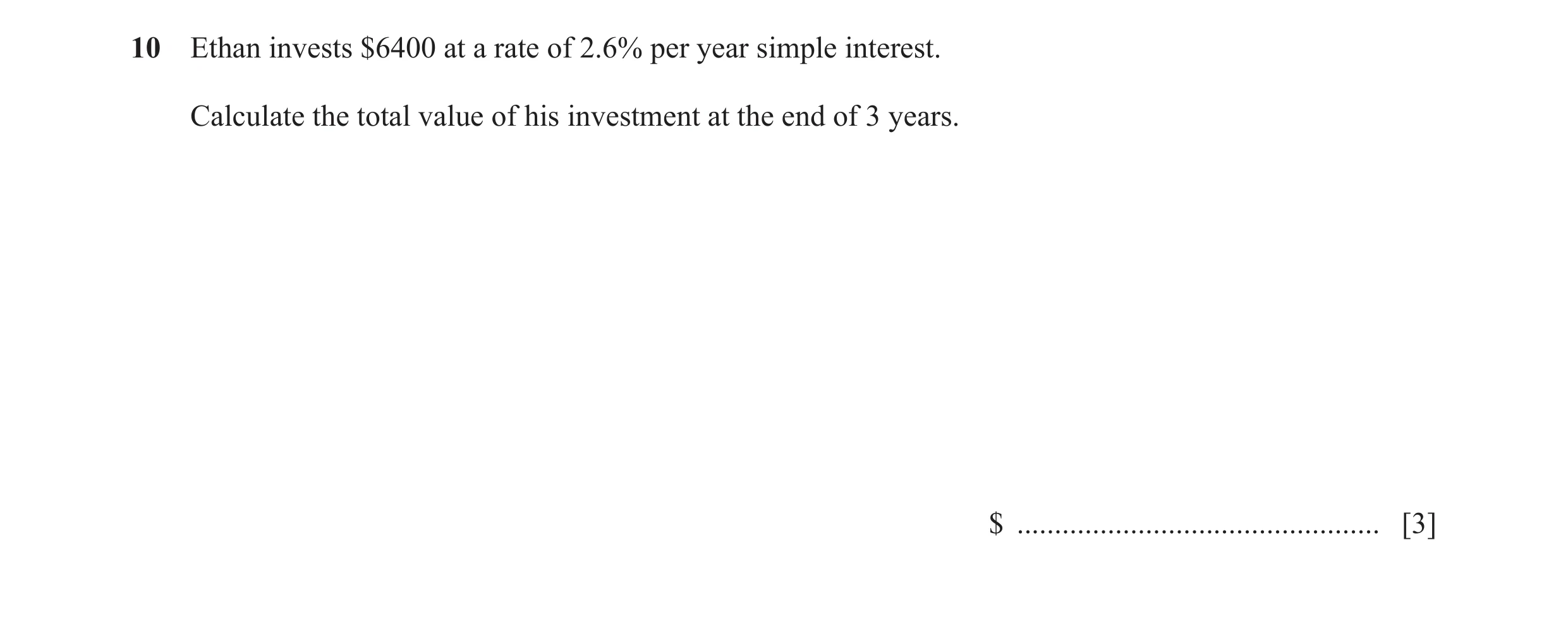 Question 57: Ethan invests $6400 at a rate of 2.6% per year simple interest. Calculate the total value of his investment at the end of 3 years. $ ......…