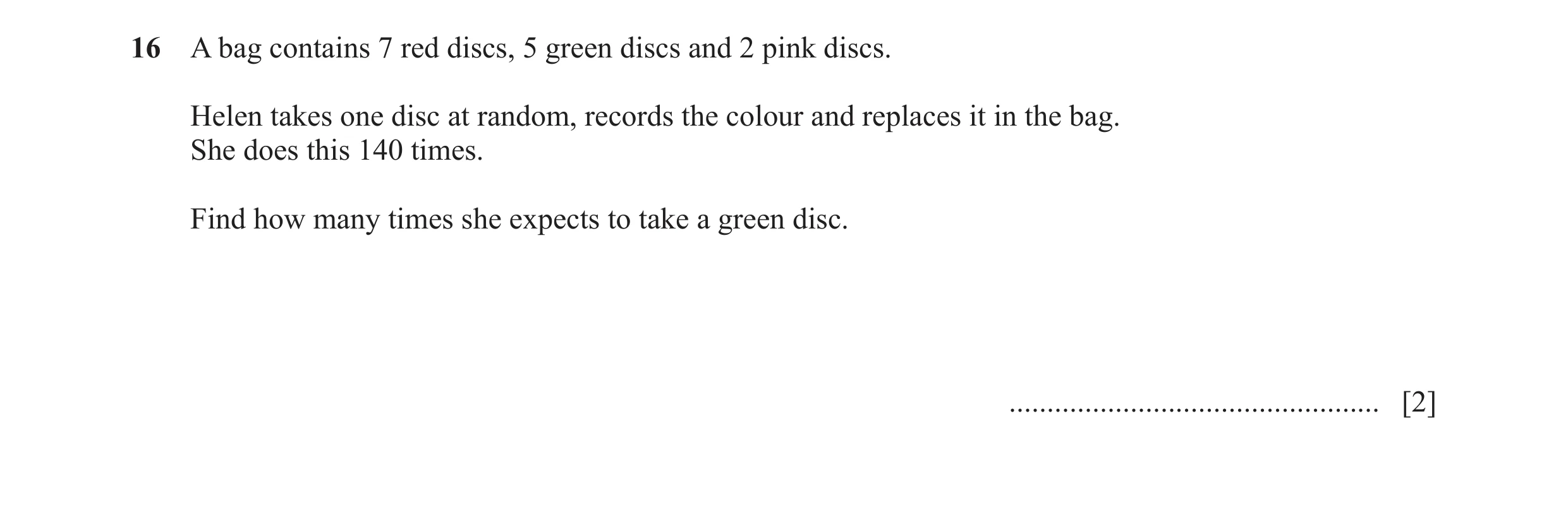 Question 51: A bag contains 7 red discs, 5 green discs and 2 pink discs. Helen takes one disc at random, records the colour and replaces it in the bag. …