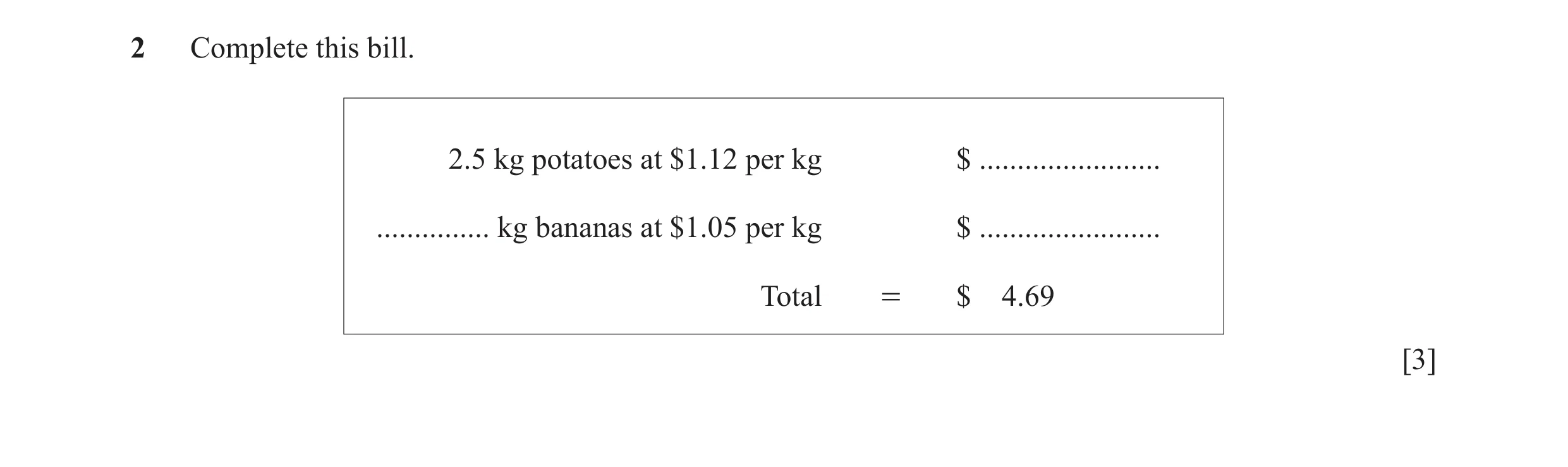 Question 22: Complete this bill. 2.5 kg potatoes at $1.12 per kg $ ........................ ............... kg bananas at $1.05 per kg $ ...............…