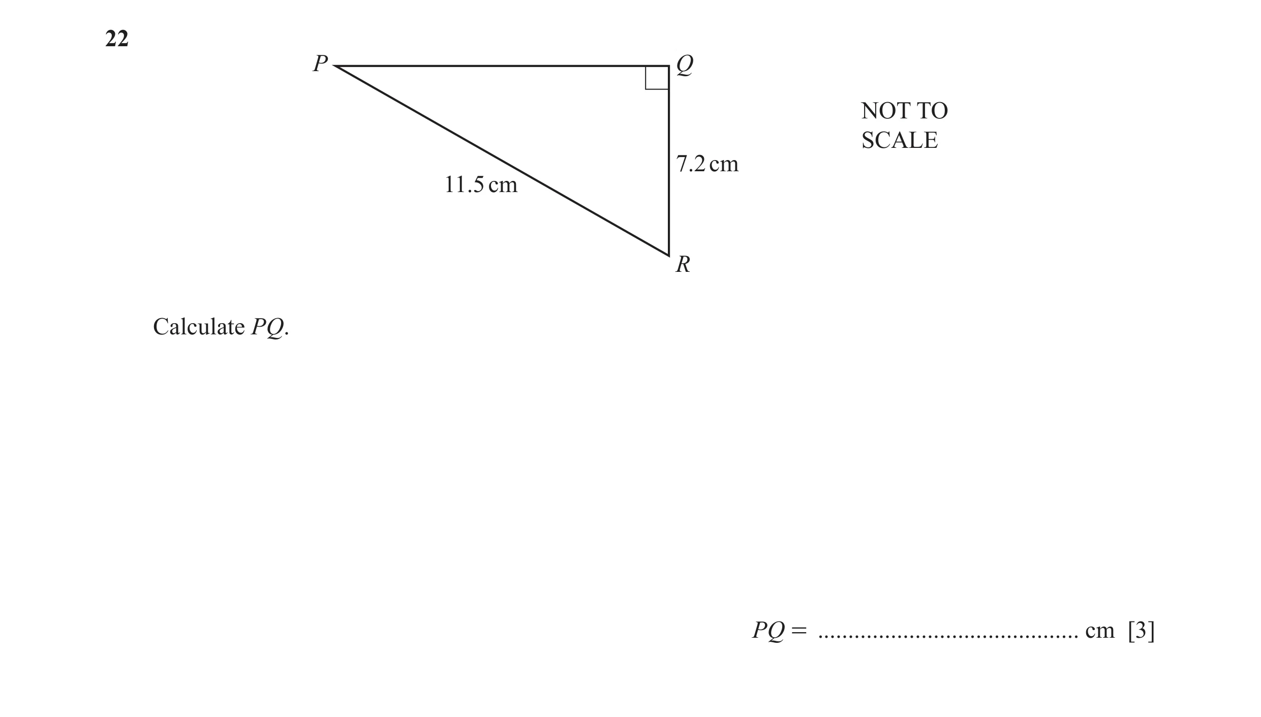Question 27: P Q NOT TO SCALE 7.2 cm 11.5 cm R Calculate PQ. PQ = ........................................... cm [3]