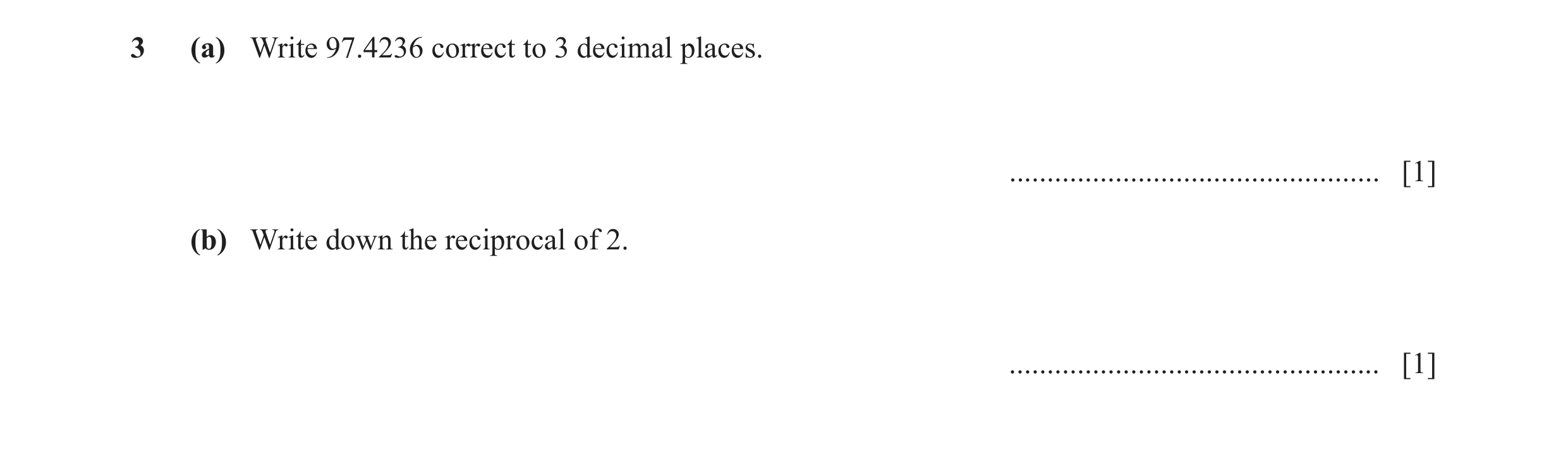 Question 104: (a) Write 97.4236 correct to 3 decimal places. ................................................. [1] (b) Write down the reciprocal of 2. ..…