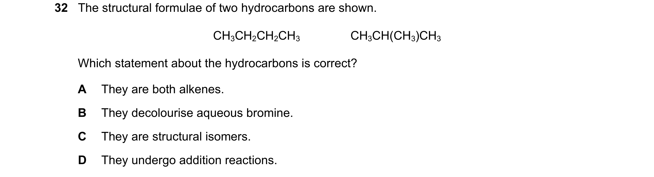 Question 14: The structural formulae of two hydrocarbons are shown. CH3CH2CH2CH3               CH3CH(CH3)CH3 Which statement about the hydrocarbons is c…