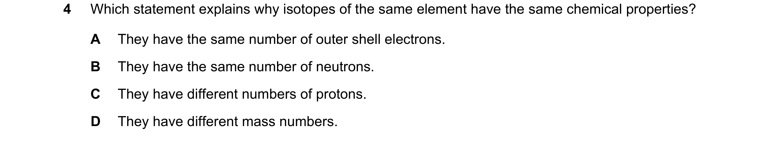 Question 15: Which statement explains why isotopes of the same element have the same chemical properties? A They have the same number of outer shell ele…