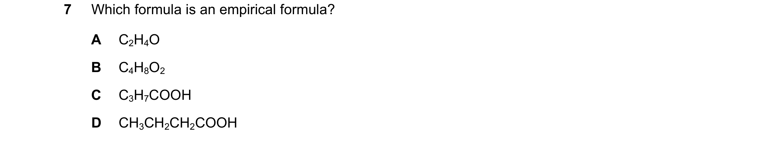 Question 8: Which formula is an empirical formula? A C2H4O B C4H8O2 C C3H7COOH D CH3CH2CH2COOH