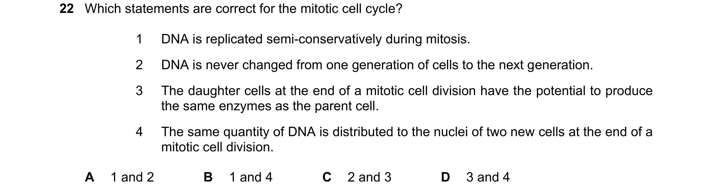 Question 187: Which statements are correct for the mitotic cell cycle? 1 DNA is replicated semi-conservatively during mitosis. 2 DNA is never changed fro…