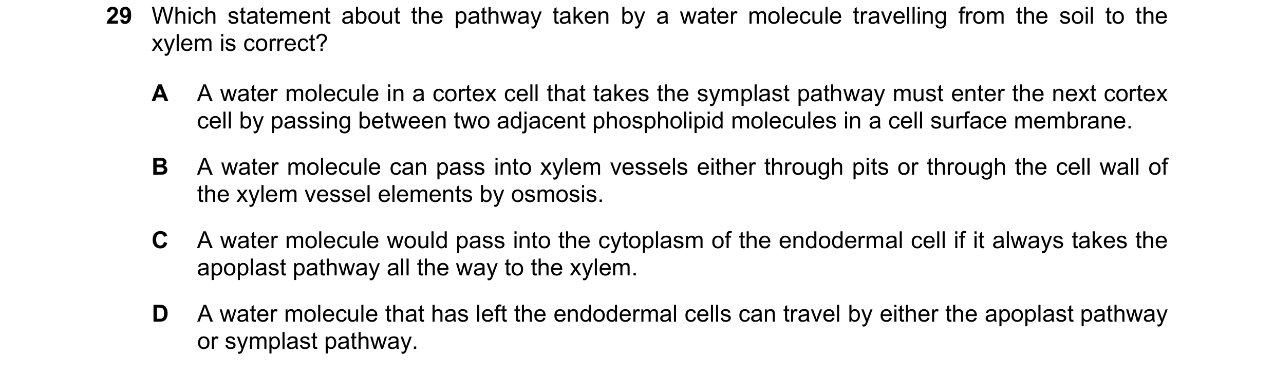 Question 339: Which statement about the pathway taken by a water molecule travelling from the soil to the xylem is correct? A A water molecule in a corte…