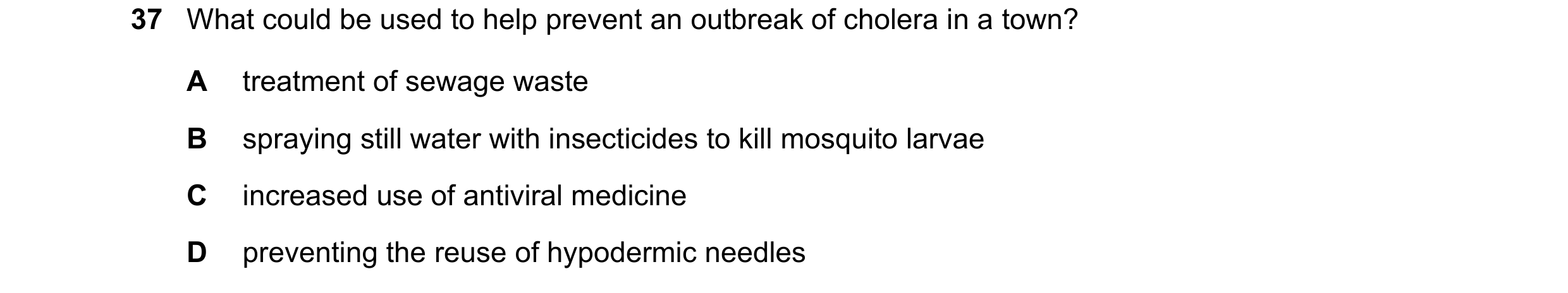 Question 168: What could be used to help prevent an outbreak of cholera in a town? A treatment of sewage waste B spraying still water with insecticides t…