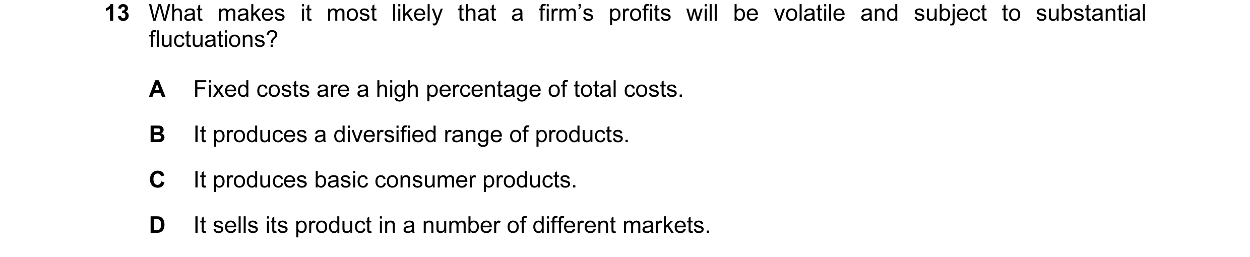 Question 11: What makes it most likely that a firm’s profits will be volatile and subject to substantial fluctuations? A Fixed costs are a high percenta…
