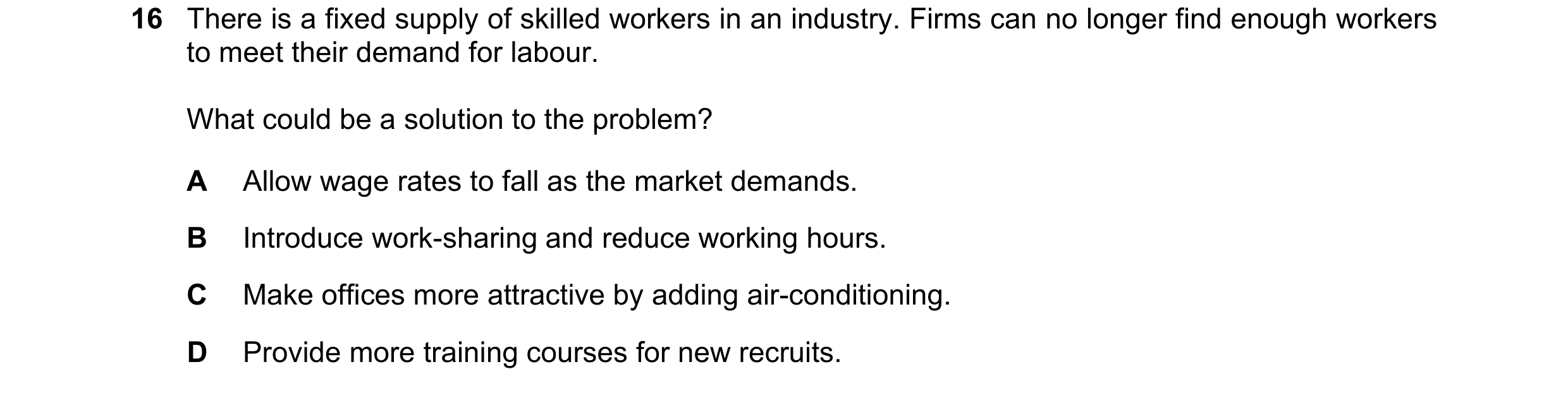 Question 117: There is a fixed supply of skilled workers in an industry. Firms can no longer find enough workers to meet their demand for labour. What co…