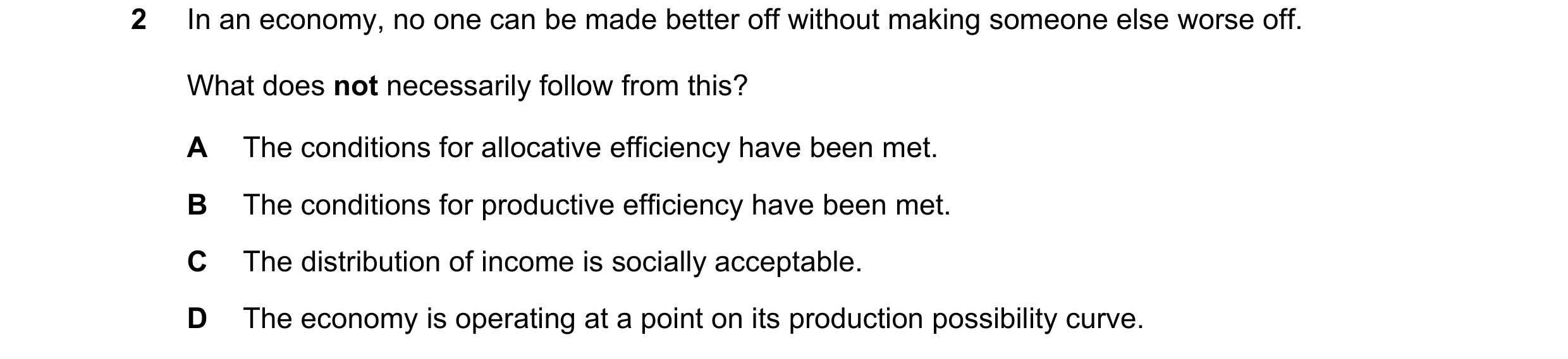 Question 22: In an economy, no one can be made better off without making someone else worse off. What does not necessarily follow from this? A The condi…