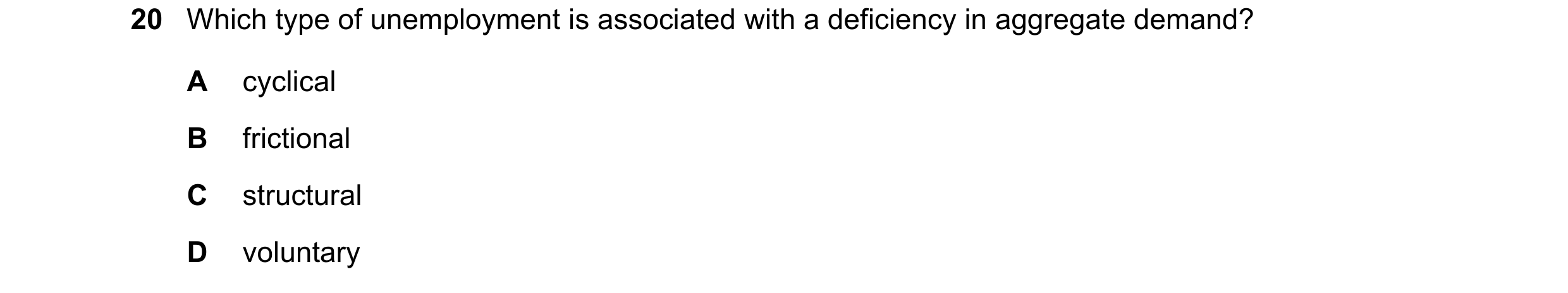 Question 25: Which type of unemployment is associated with a deficiency in aggregate demand? A cyclical B frictional C structural D voluntary