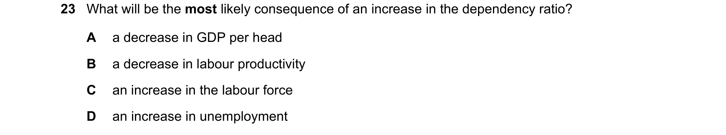 Question 52: What will be the most likely consequence of an increase in the dependency ratio? A a decrease in GDP per head B a decrease in labour produc…