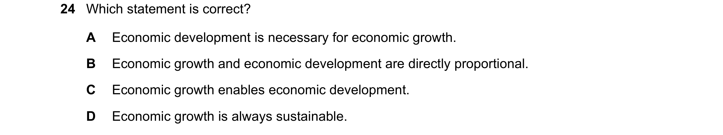 Question 50: Which statement is correct? A Economic development is necessary for economic growth. B Economic growth and economic development are directl…