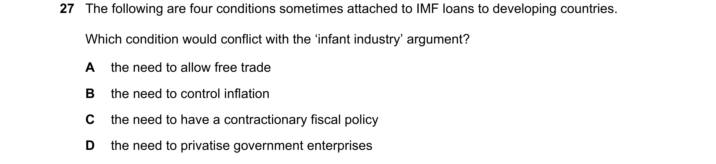 Question 52: The following are four conditions sometimes attached to IMF loans to developing countries. Which condition would conflict with the ‘infant …