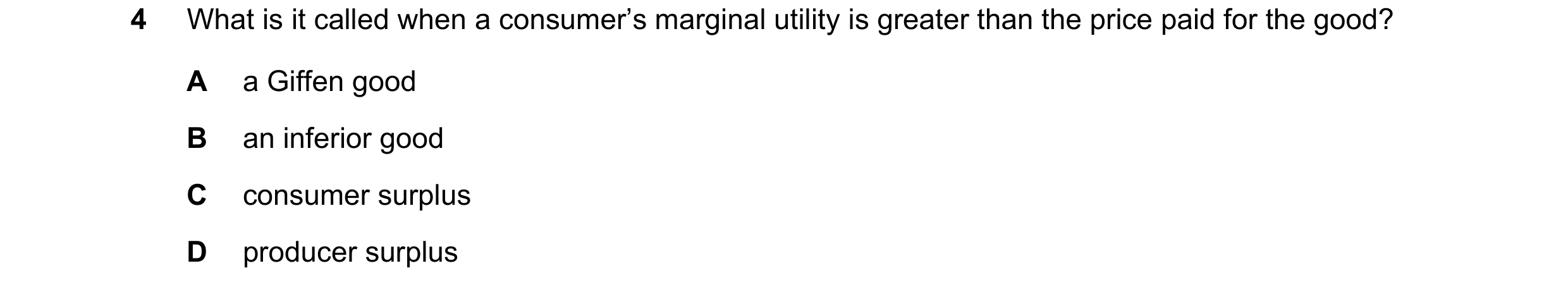 Question 42: What is it called when a consumer’s marginal utility is greater than the price paid for the good? A a Giffen good B an inferior good C cons…