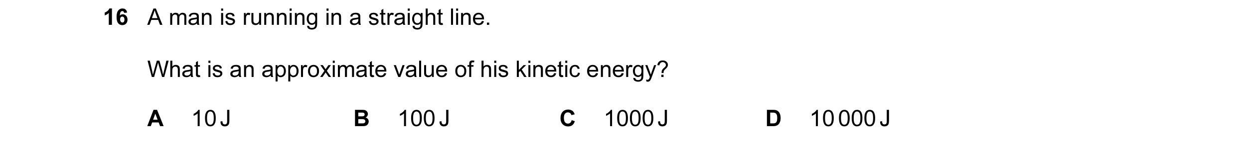 Question 64: A man is running in a straight line. What is an approximate value of his kinetic energy? A 10 J B 100 J C 1000 J D 10 000 J