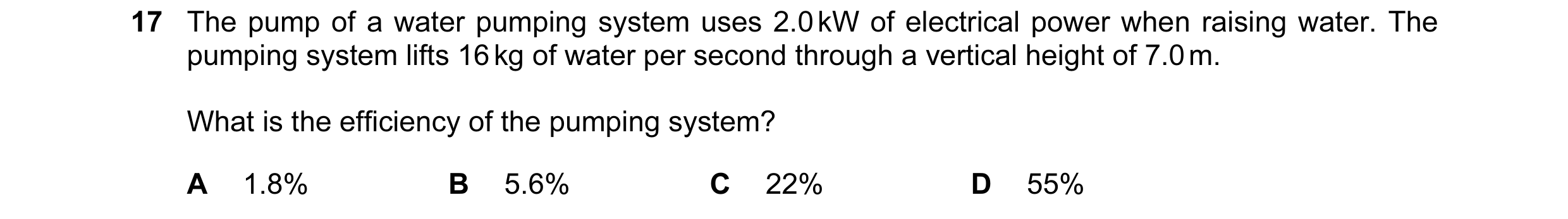 Question 65: The pump of a water pumping system uses 2.0 kW of electrical power when raising water. The pumping system lifts 16 kg of water per second t…
