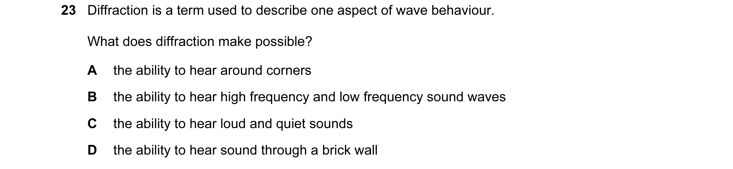 Question 19: Diffraction is a term used to describe one aspect of wave behaviour. What does diffraction make possible? A the ability to hear around corn…