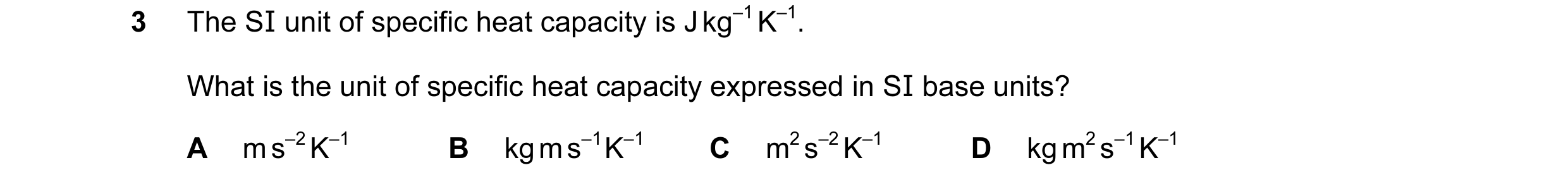 Question 67: The SI unit of specific heat capacity is J kg–1 K–1. What is the unit of specific heat capacity expressed in SI base units? A m s–2 K–1 B k…