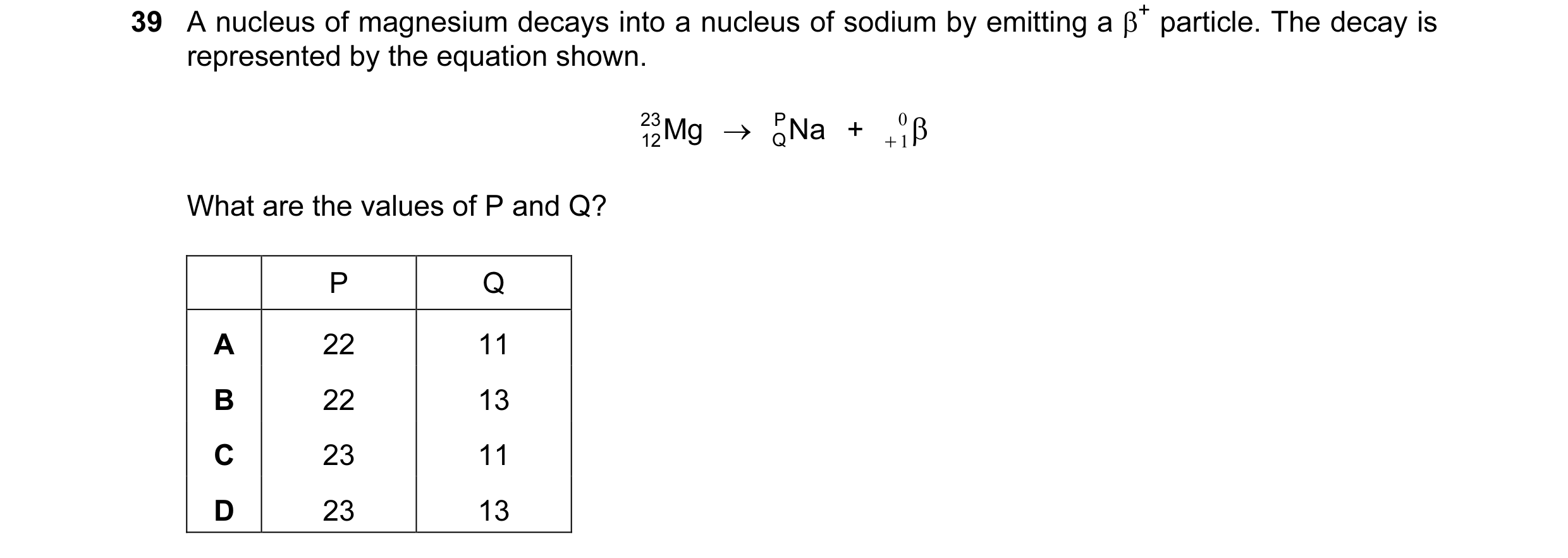 Question 39: A nucleus of magnesium decays into a nucleus of sodium by emitting a β+ particle. The decay is represented by the equation shown. 23 Mg →  …